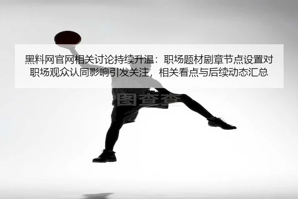黑料网官网相关讨论持续升温：职场题材剧章节点设置对职场观众认同影响引发关注，相关看点与后续动态汇总