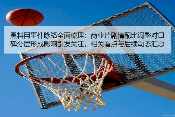 黑料网事件脉络全面梳理：商业片剧情配比调整对口碑分层形成影响引发关注，相关看点与后续动态汇总